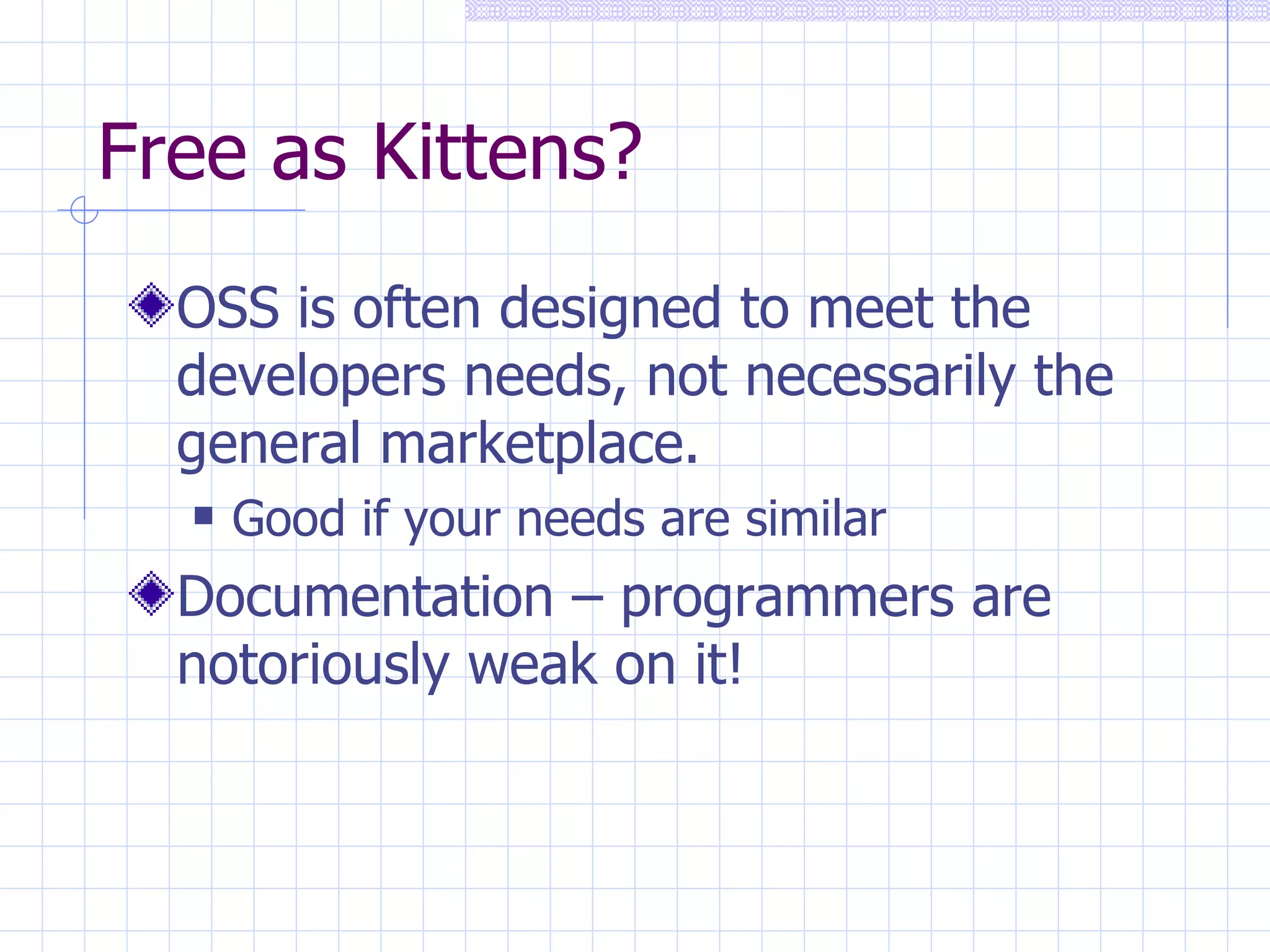 Free as Kittens? OSS is often designed to meet the developers needs, not necessarily the general marketplace.  Good if your needs are similar Documentation – programmers are notoriously weak on it! 