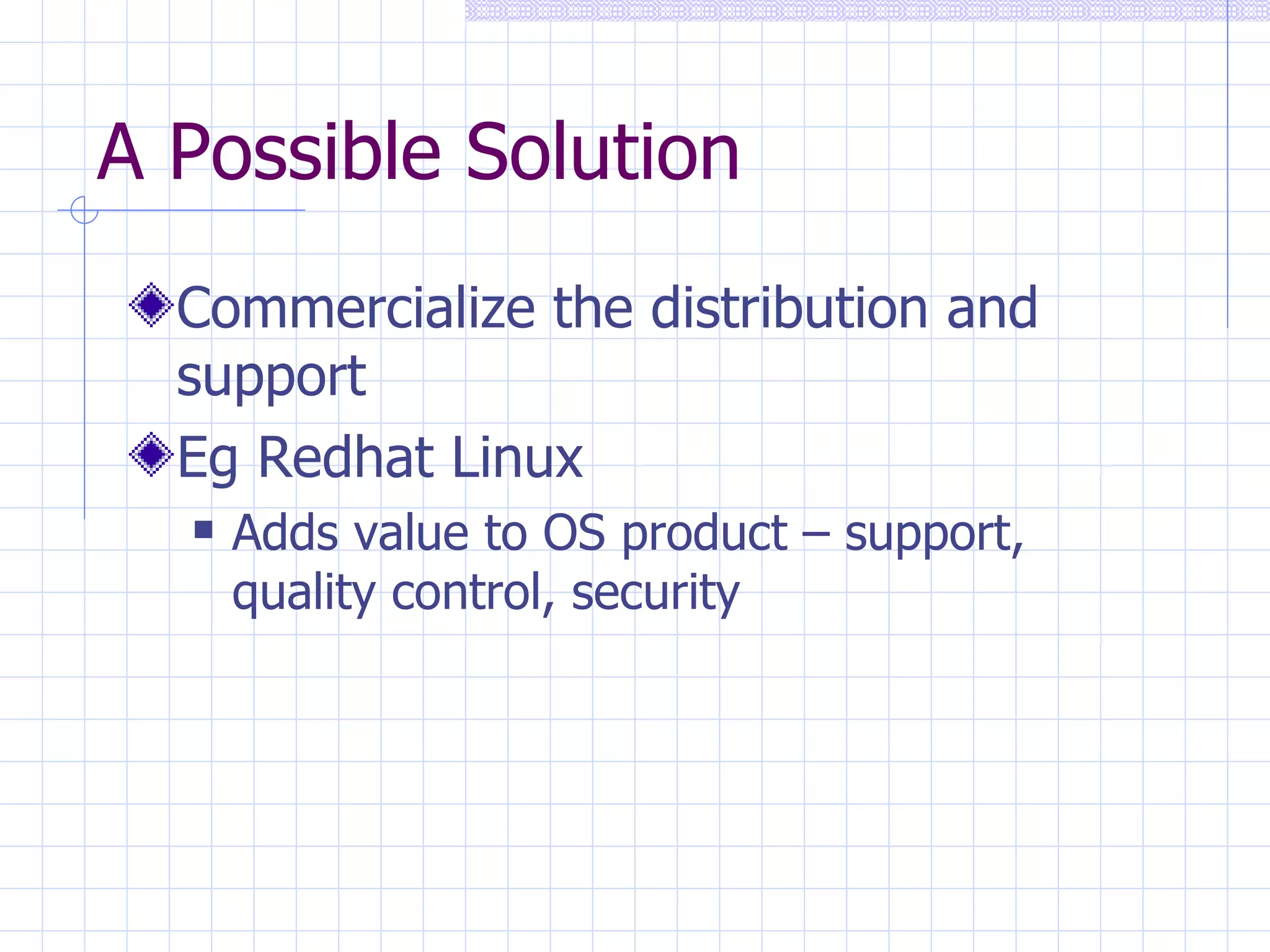 A Possible Solution Commercialize the distribution and support Eg Redhat Linux Adds value to OS product – support, quality control, security 
