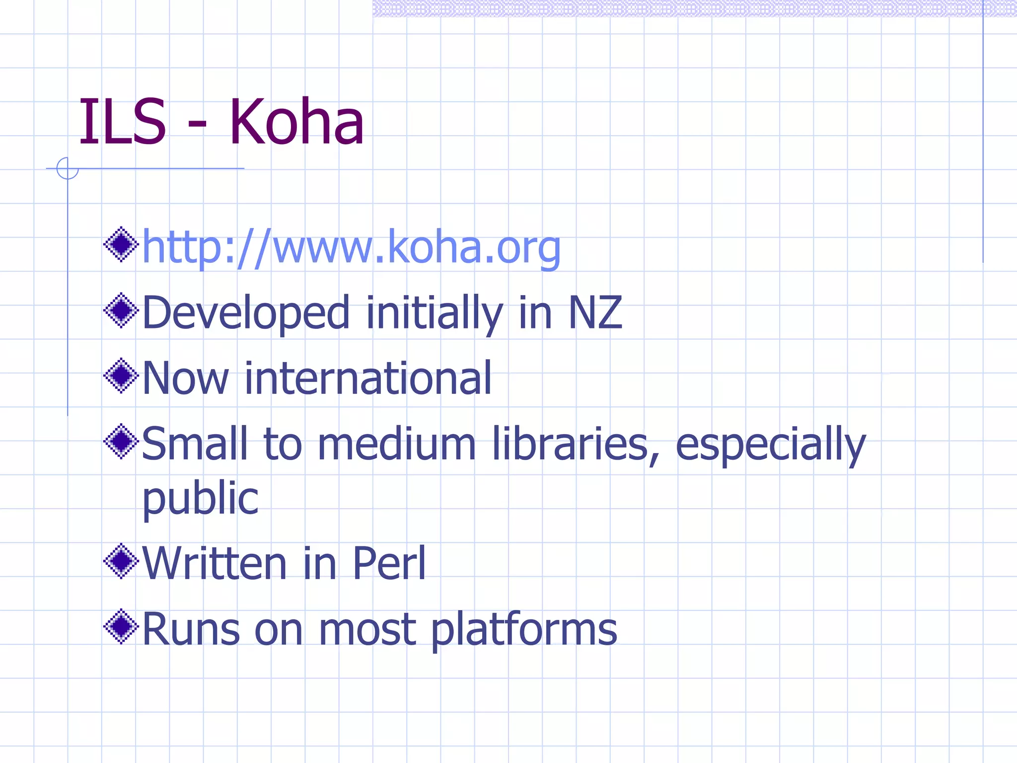 ILS - Koha http://www.koha.org Developed initially in NZ Now international Small to medium libraries, especially public Written in Perl Runs on most platforms 