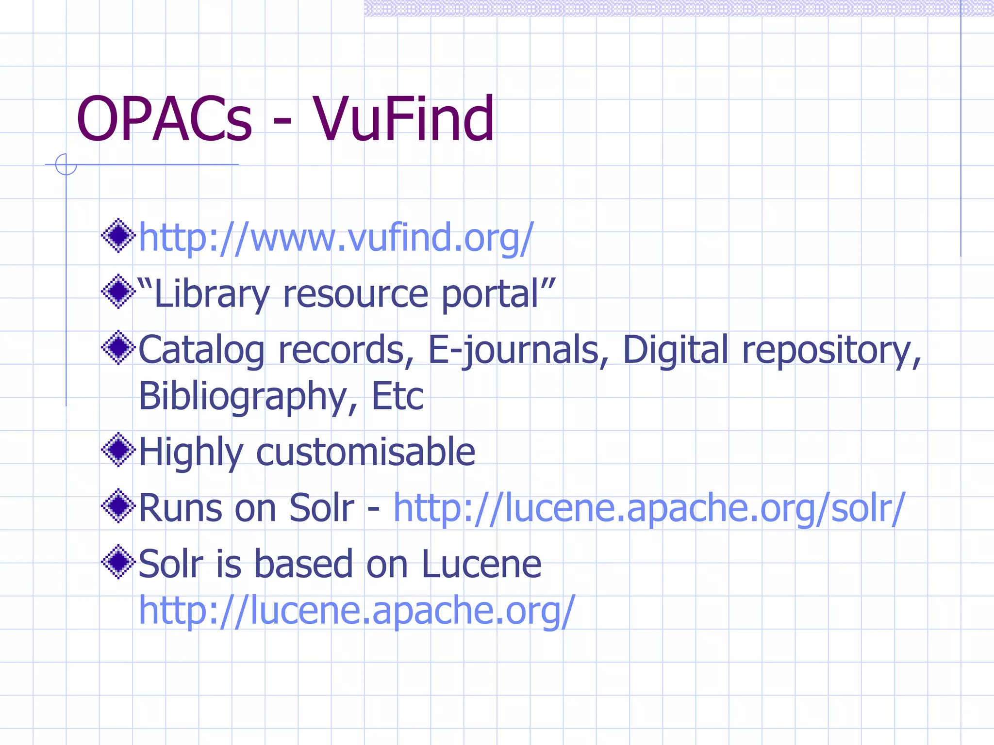 OPACs - VuFind http://www.vufind.org/ “ Library resource portal” Catalog records, E-journals, Digital repository, Bibliography, Etc Highly customisable Runs on Solr -  http://lucene.apache.org/solr/ Solr is based on Lucene  http://lucene.apache.org/   