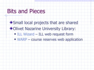 Bits and Pieces Small local projects that are shared Olivet Nazarine University Library: ILL Wizard  – ILL web request form WARP  – course reserves web application 