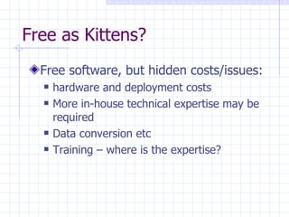 Free as Kittens? Free software, but hidden costs/issues: hardware and deployment costs   More in-house technical expertise may be required   Data conversion etc   Training – where is the expertise? 