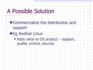 A Possible Solution Commercialize the distribution and support Eg Redhat Linux Adds value to OS product – support, quality control, security 