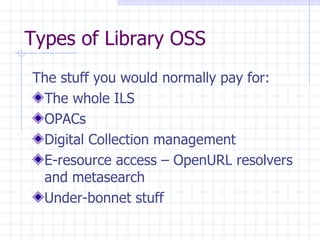 Types of Library OSS The stuff you would normally pay for: The whole ILS OPACs Digital Collection management E-resource access – OpenURL resolvers and metasearch Under-bonnet stuff 