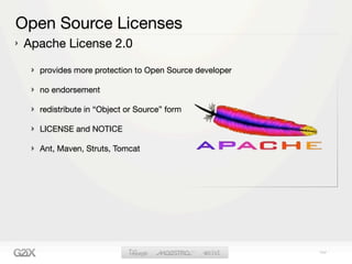 Open Source Licenses
Apache License 2.0

  provides more protection to Open Source developer

  no endorsement

  redistribute in “Object or Source” form

  LICENSE and NOTICE

  Ant, Maven, Struts, Tomcat
 