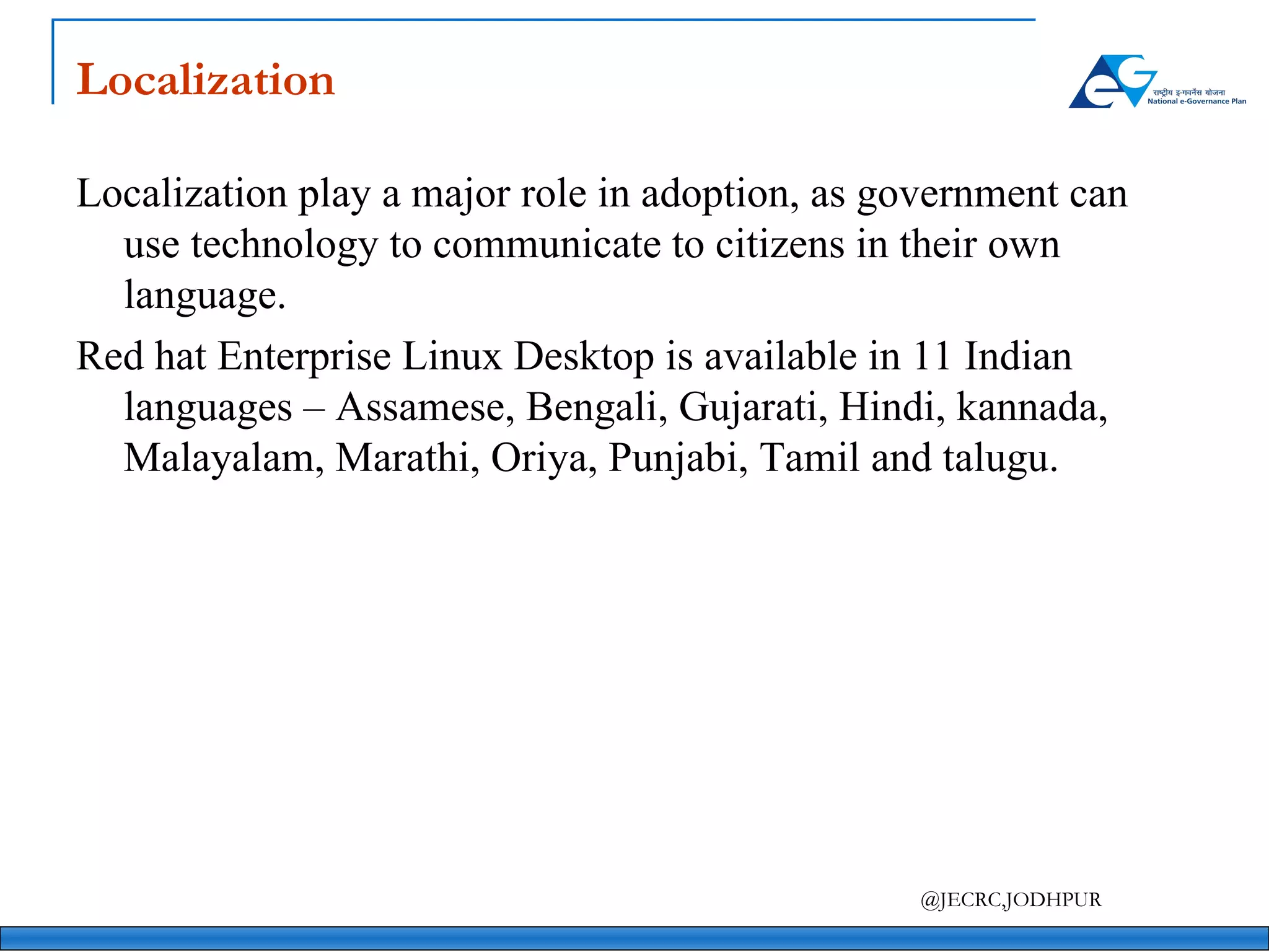 Localization Localization play a major role in adoption, as government can use technology to communicate to citizens in their own language. Red hat Enterprise Linux Desktop is available in 11 Indian languages – Assamese, Bengali, Gujarati, Hindi, kannada, Malayalam, Marathi, Oriya, Punjabi, Tamil and talugu. 