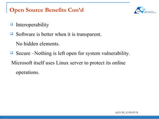 Open Source Benefits Con’d Interoperability Software is better when it is transparent. No hidden elements. Secure –Nothing is left open for system vulnerability.   Microsoft itself uses Linux server to protect its online operations. 