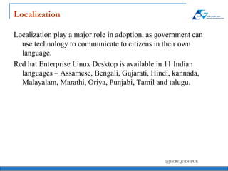 Localization Localization play a major role in adoption, as government can use technology to communicate to citizens in their own language. Red hat Enterprise Linux Desktop is available in 11 Indian languages – Assamese, Bengali, Gujarati, Hindi, kannada, Malayalam, Marathi, Oriya, Punjabi, Tamil and talugu. 