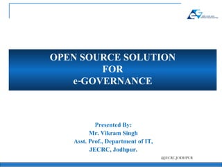 OPEN SOURCE SOLUTION FOR e-GOVERNANCE Presented By: Mr. Vikram Singh Asst. Prof., Department of IT, JECRC, Jodhpur. 