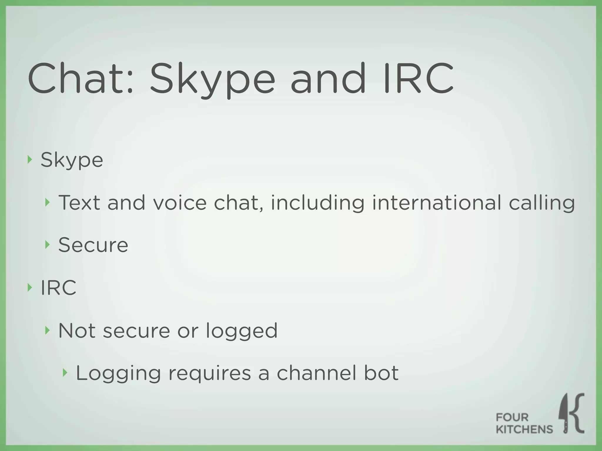Chat: Skype and IRC
‣   Skype
    ‣   Text and voice chat, including international calling
    ‣   Secure
‣   IRC
    ‣   Not secure or logged
        ‣   Logging requires a channel bot
 