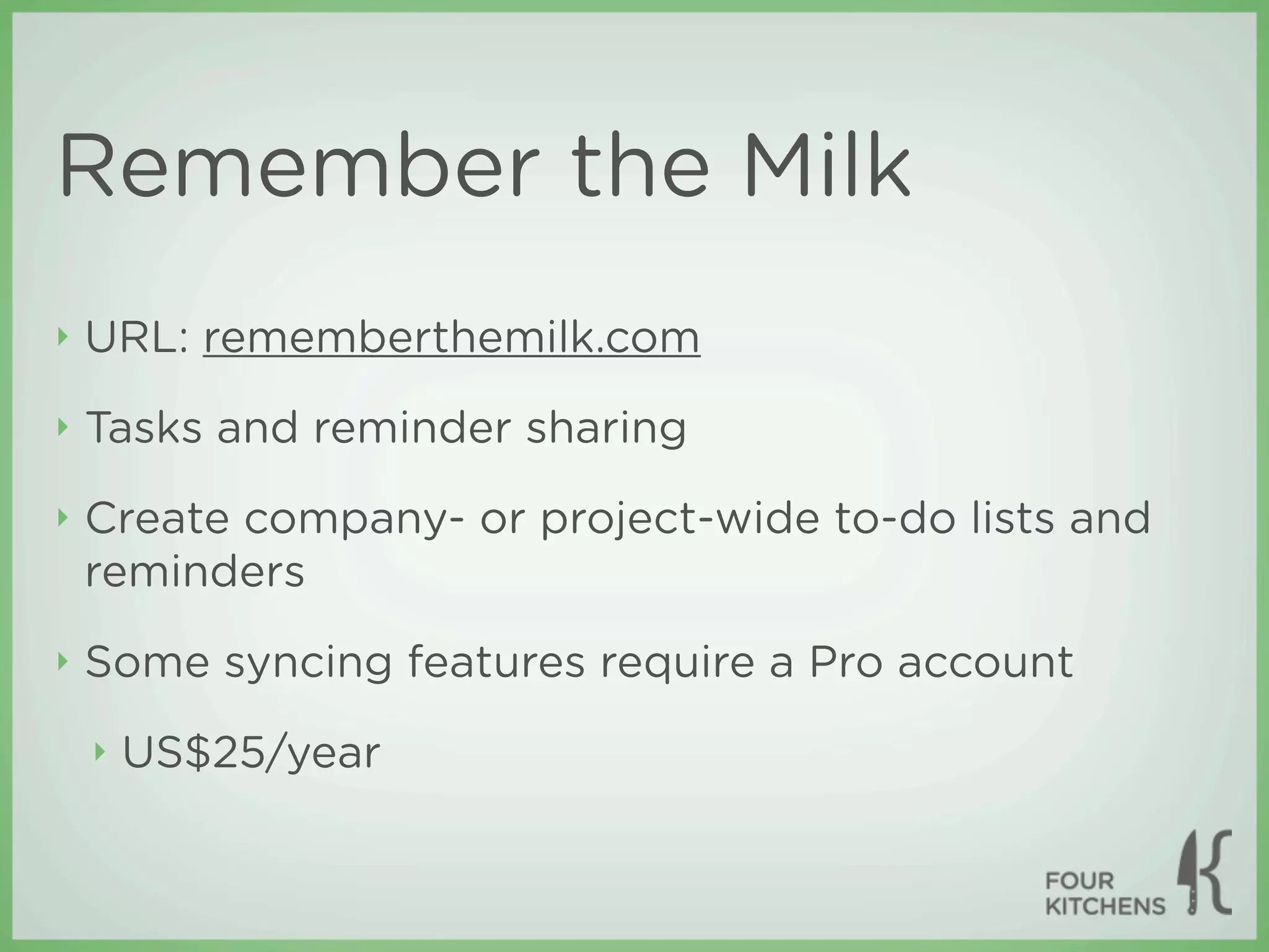 Remember the Milk
‣   URL: rememberthemilk.com
‣   Tasks and reminder sharing
‣   Create company- or project-wide to-do lists and
    reminders
‣   Some syncing features require a Pro account
    ‣   US$25/year
 