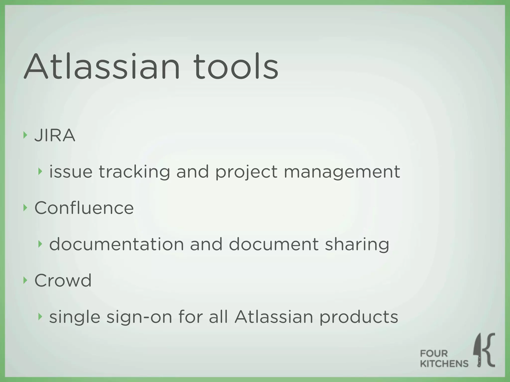 Atlassian tools
‣   JIRA
    ‣   issue tracking and project management
‣   Conﬂuence
    ‣   documentation and document sharing
‣   Crowd
    ‣   single sign-on for all Atlassian products
 