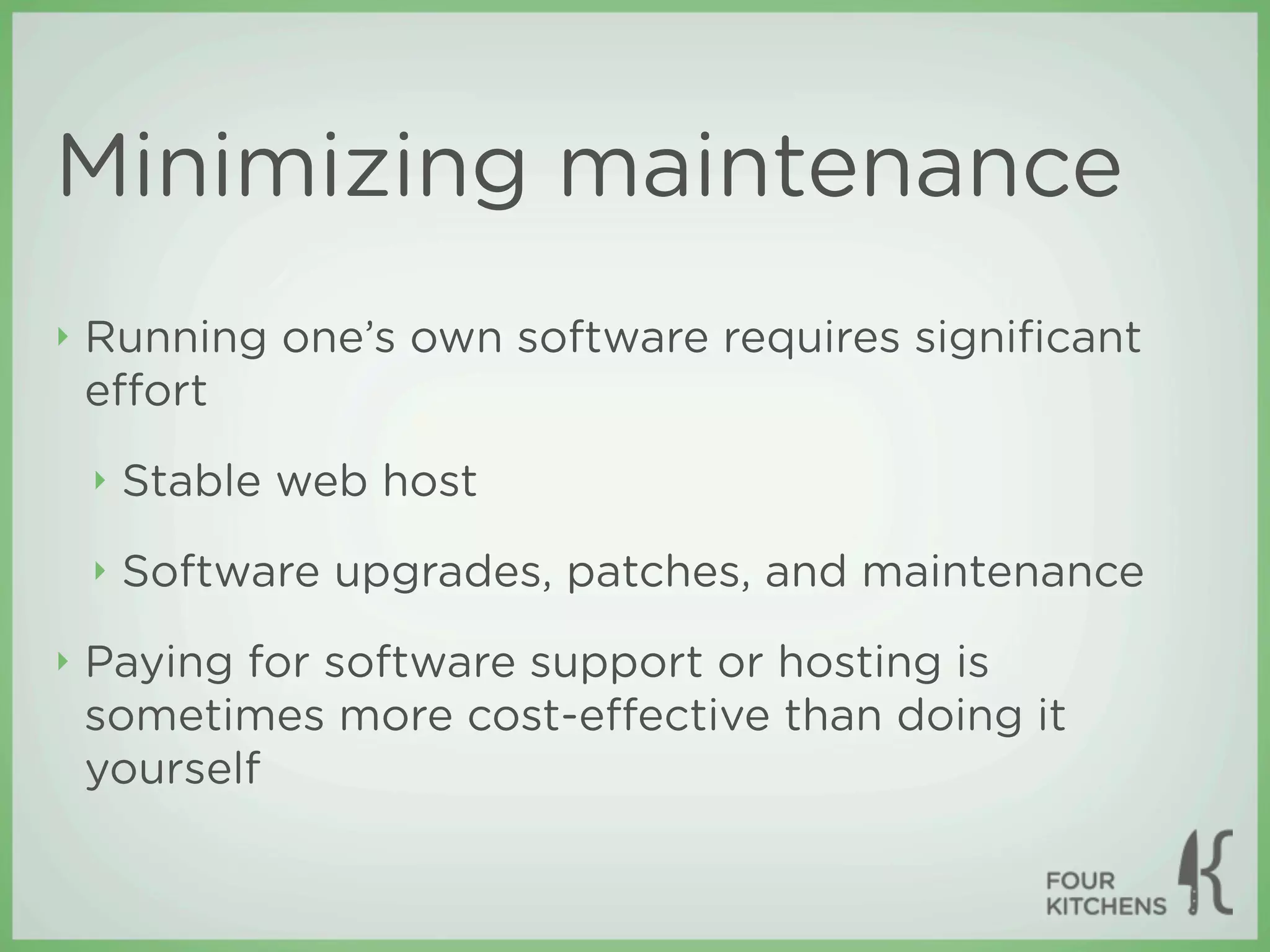 Minimizing maintenance
‣   Running one’s own software requires signiﬁcant
    eﬀort
    ‣   Stable web host
    ‣   Software upgrades, patches, and maintenance
‣   Paying for software support or hosting is
    sometimes more cost-eﬀective than doing it
    yourself
 