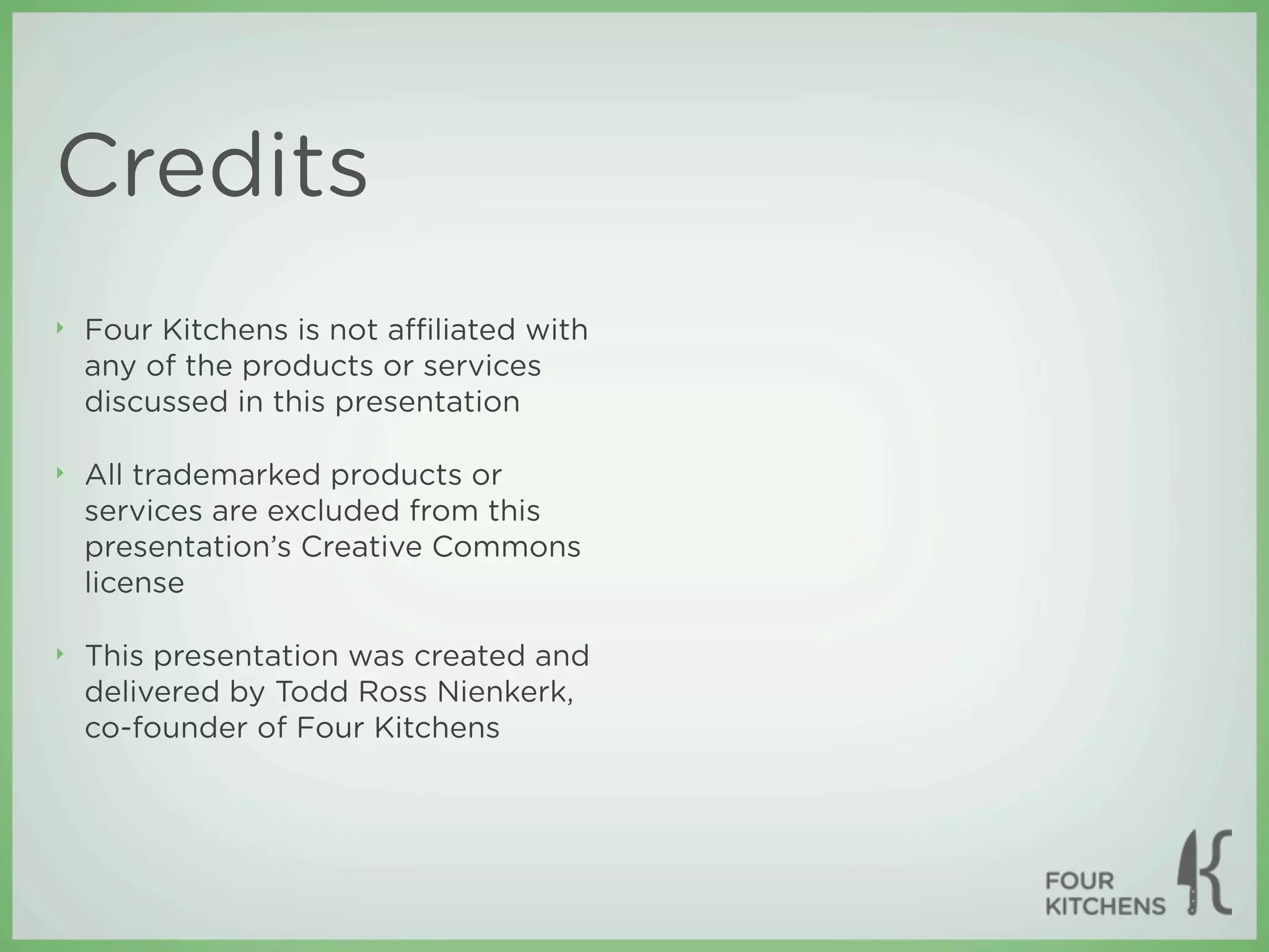 Credits
‣   Four Kitchens is not aﬃliated with
    any of the products or services
    discussed in this presentation

‣   All trademarked products or
    services are excluded from this
    presentation’s Creative Commons
    license

‣   This presentation was created and
    delivered by Todd Ross Nienkerk,
    co-founder of Four Kitchens
 