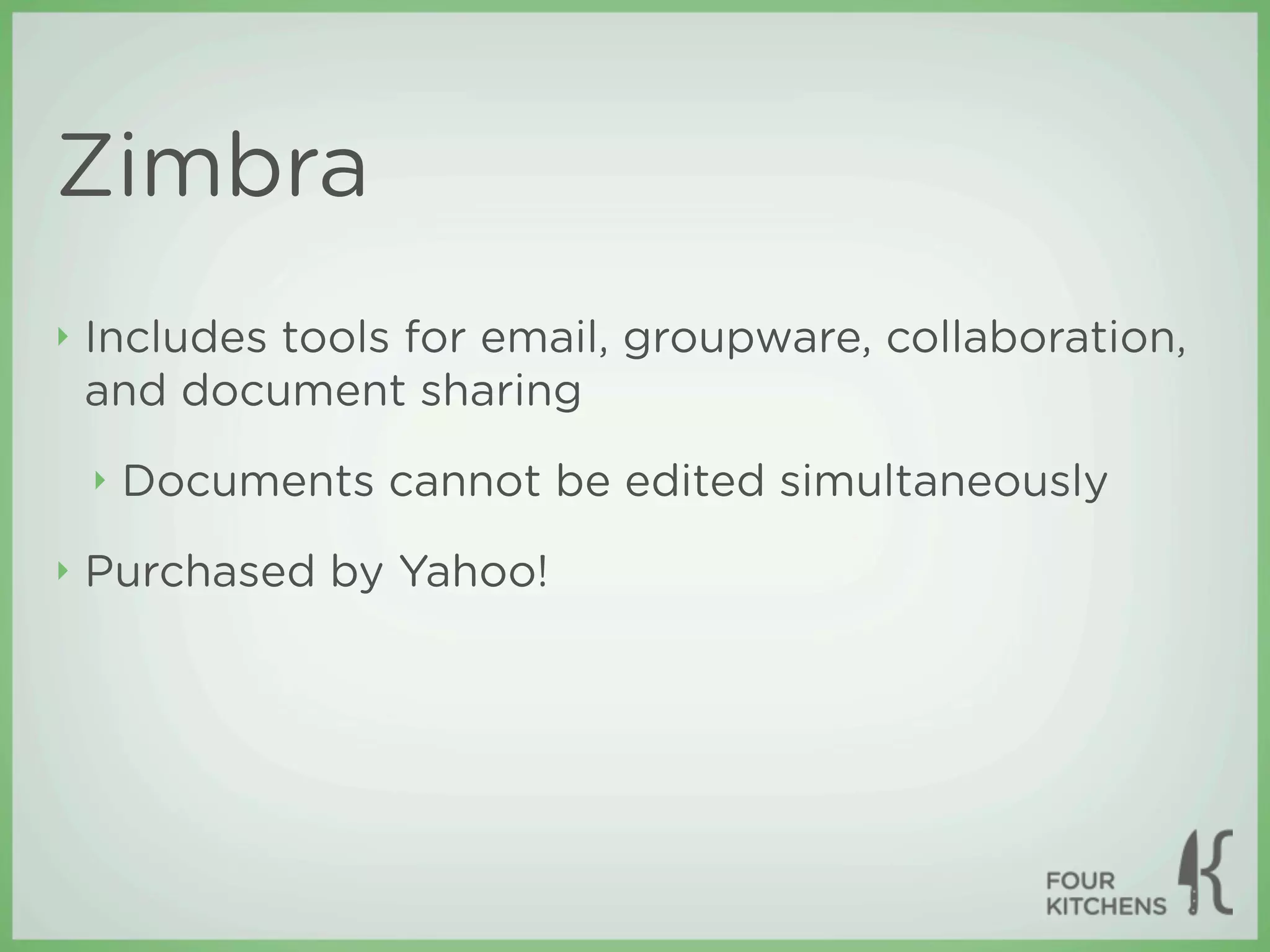 Zimbra
‣   Includes tools for email, groupware, collaboration,
    and document sharing
    ‣   Documents cannot be edited simultaneously
‣   Purchased by Yahoo!
 