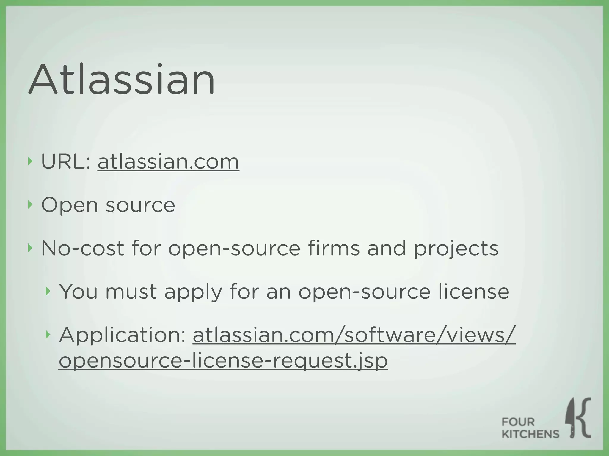 Atlassian
‣   URL: atlassian.com
‣   Open source
‣   No-cost for open-source ﬁrms and projects
    ‣   You must apply for an open-source license
    ‣   Application: atlassian.com/software/views/
        opensource-license-request.jsp
 