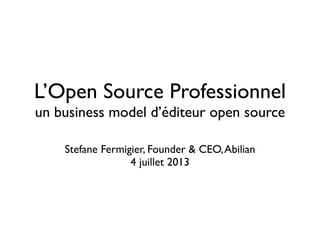 L’Open Source Professionnel
un business model d’éditeur open source
Stefane Fermigier, Founder & CEO,Abilian
4 juillet 2013
 