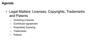 Agenda
• Legal Matters: Licenses, Copyrights, Trademarks
and Patents
– Choosing a license
– Contributor agreement
– Proprietary licensing
– Trademarks
– Patents
 