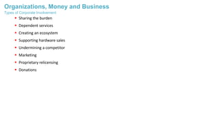 Organizations, Money and Business
 Sharing the burden
 Dependent services
 Creating an ecosystem
 Supporting hardware sales
 Undermining a competitor
 Marketing
 Proprietary relicensing
 Donations
Types of Corporate Involvement
 