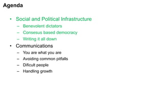 Agenda
• Social and Political Infrastructure
– Benevolent dictators
– Consesus based democracy
– Writing it all down
• Communications
– You are what you are
– Avoiding common pitfalls
– Dificult people
– Handling growth
 