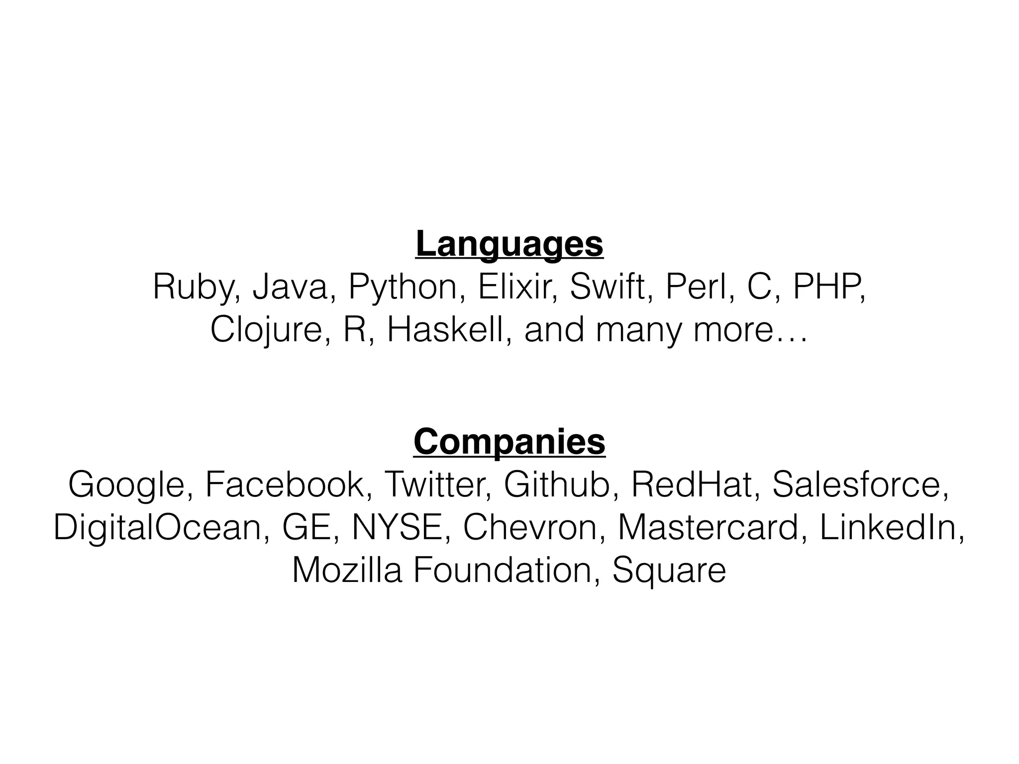 Languages
Ruby, Java, Python, Elixir, Swift, Perl, C, PHP,
Clojure, R, Haskell, and many more…
Companies
Google, Facebook, Twitter, Github, RedHat, Salesforce,
DigitalOcean, GE, NYSE, Chevron, Mastercard, LinkedIn,
Mozilla Foundation, Square
 