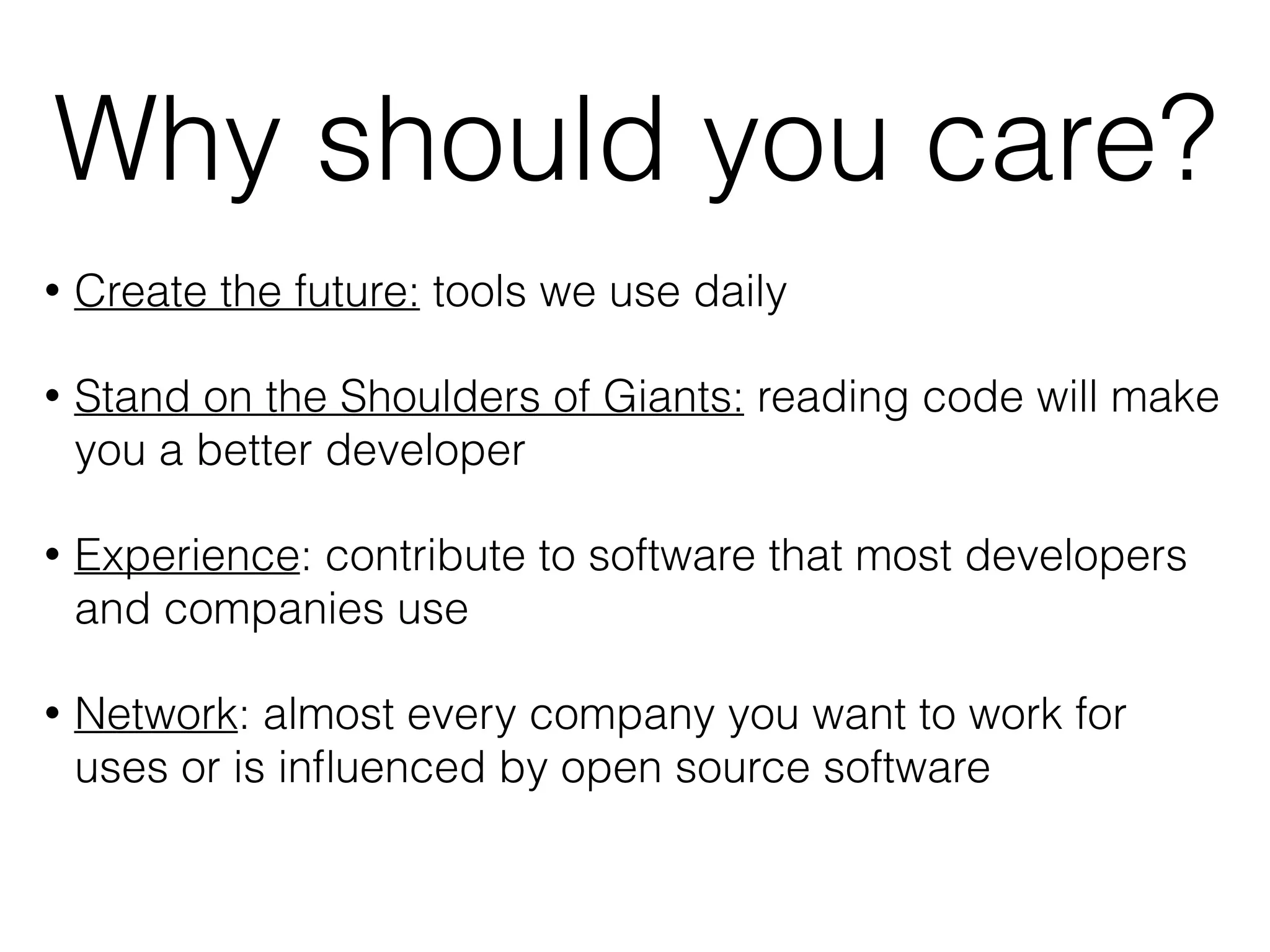 Why should you care?
• Create the future: tools we use daily
• Stand on the Shoulders of Giants: reading code will make
you a better developer
• Experience: contribute to software that most developers
and companies use
• Network: almost every company you want to work for
uses or is inﬂuenced by open source software
 