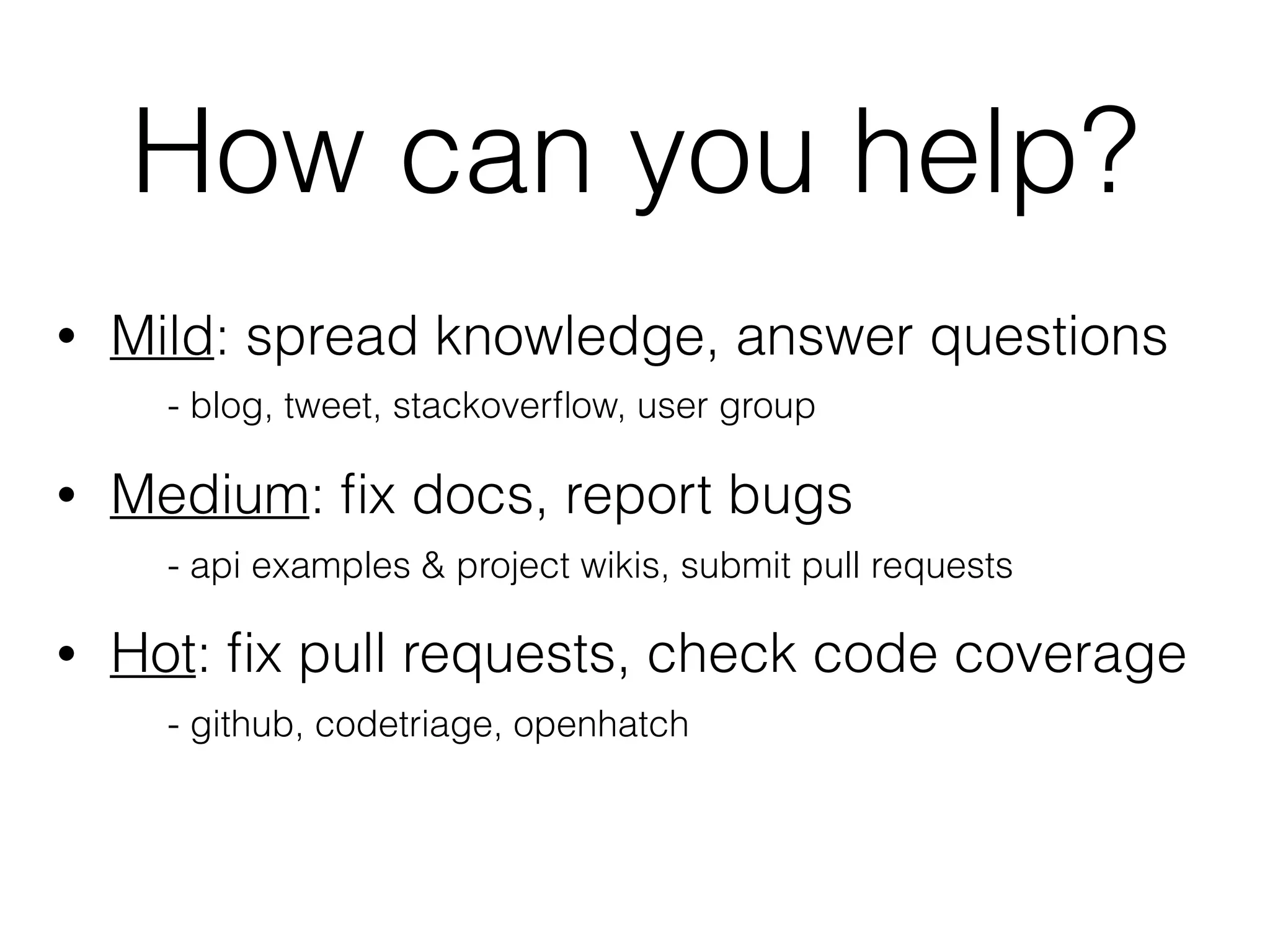 How can you help?
• Mild: spread knowledge, answer questions
- blog, tweet, stackoverﬂow, user group
• Medium: ﬁx docs, report bugs
- api examples & project wikis, submit pull requests
• Hot: ﬁx pull requests, check code coverage
- github, codetriage, openhatch
 