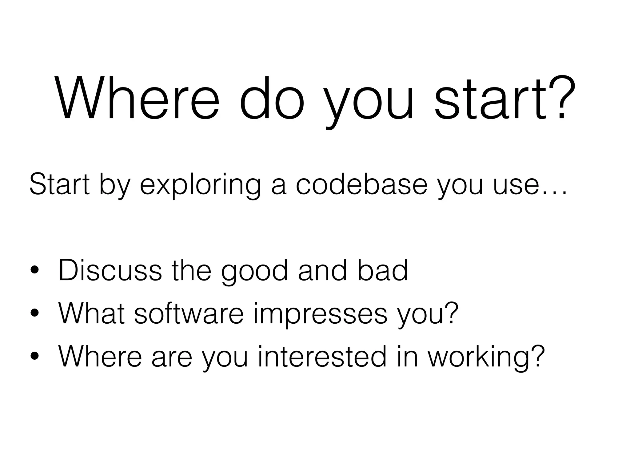 Where do you start?
Start by exploring a codebase you use…
• Discuss the good and bad
• What software impresses you?
• Where are you interested in working?
 