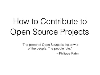How to Contribute to
Open Source Projects
“The power of Open Source is the power
of the people. The people rule.”
– Philippe Kahn
 