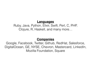 Languages
Ruby, Java, Python, Elixir, Swift, Perl, C, PHP,
Clojure, R, Haskell, and many more…
Companies
Google, Facebook, Twitter, Github, RedHat, Salesforce,
DigitalOcean, GE, NYSE, Chevron, Mastercard, LinkedIn,
Mozilla Foundation, Square
 