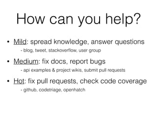 How can you help?
• Mild: spread knowledge, answer questions
- blog, tweet, stackoverﬂow, user group
• Medium: ﬁx docs, report bugs
- api examples & project wikis, submit pull requests
• Hot: ﬁx pull requests, check code coverage
- github, codetriage, openhatch
 