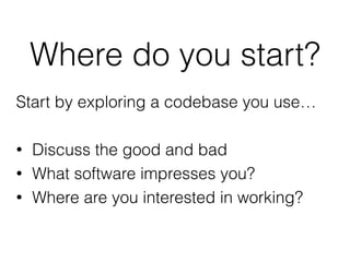 Where do you start?
Start by exploring a codebase you use…
• Discuss the good and bad
• What software impresses you?
• Where are you interested in working?
 