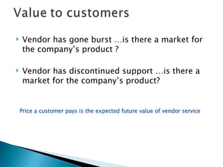 Vendor has gone burst …is there a market for the company’s product ?  Vendor has discontinued support …is there a market for the company’s product? Price a customer pays is the expected future value of vendor service 