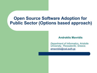 Open Source Software Adoption for
Public Sector (Options based approach)
Androklis Mavridis
Department of Informatics, Aristotle
University, Thessaloniki, Greece.
amavridis@csd.auth.gr,
 