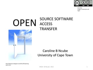 Excluding
                                                                          images, screenshots and
                                                                          logos




                                                 SOURCE SOFTWARE
             OPEN                                ACCESS
                                                 TRANSFER




                                                   Caroline B Ncube
                                                University of Cape Town

http://kekovacs.blogspot.com/2011/05/opening-
doors.html
                                                 WSS4 CB Ncube 2012                         1
 