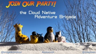 @bridgetkromhout @zdeptawa#ossummit
Join Our Party!
the Cloud Native
Adventure Brigade
 