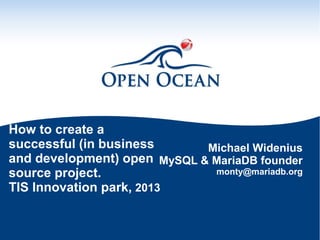 How to create a
successful (in business
Michael Widenius
and development) open MySQL & MariaDB founder
monty@mariadb.org
source project.
TIS Innovation park, 2013

 