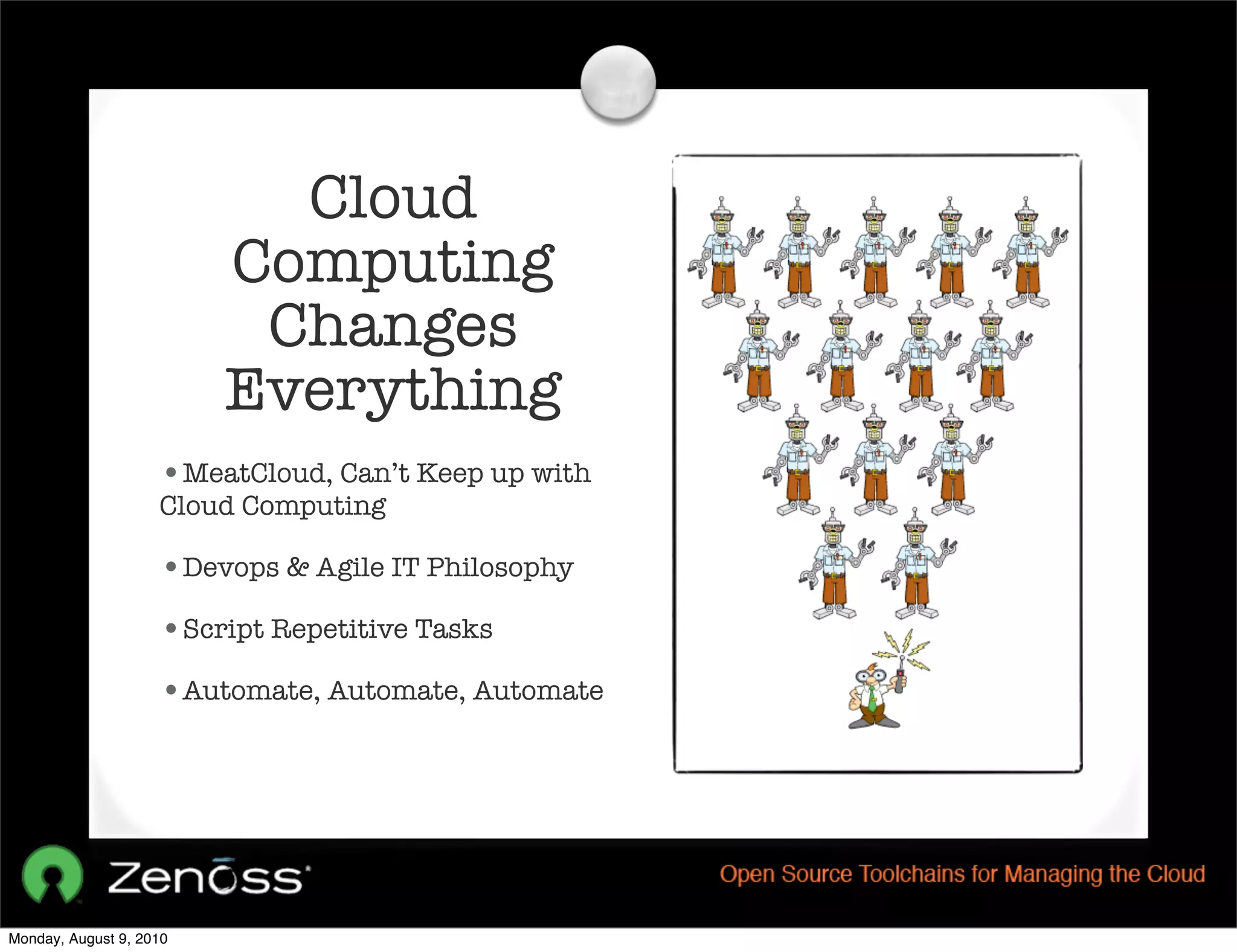 Cloud
                         Computing
                          Changes
                         Everything
                    •MeatCloud, Can’t Keep up with
                    Cloud Computing

                    •Devops & Agile IT Philosophy
                    •Script Repetitive Tasks
                    •Automate, Automate, Automate




Monday, August 9, 2010
 
