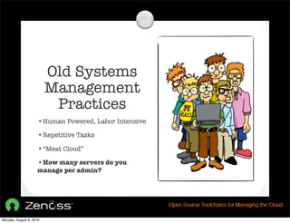 Old Systems
                         Management
                          Practices
                    •Human Powered, Labor Intensive
                    •Repetitive Tasks
                    •“Meat Cloud”
                    •How many servers do you
                    manage per admin?




Monday, August 9, 2010
 