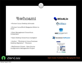 %whoami
                    •Former Linux Desktop Advocate

                    •Former LinuxWorld Magazine Editor-in-
                    Chief

                    •Open Management Consortium
                    Conspirator

                    •Open Desktop Consortium Instigator
                    •Author - “Windows to Linux Business
                    Desktop Migration” - Thomson

                    •NetDirector Project - Open Source
                    Conﬁguration Management Project




Monday, August 9, 2010
 