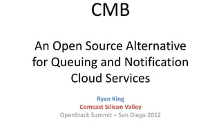 CMB
 An Open Source Alternative
for Queuing and Notification
       Cloud Services
                Ryan King
          Comcast Silicon Valley
    OpenStack Summit – San Diego 2012
 