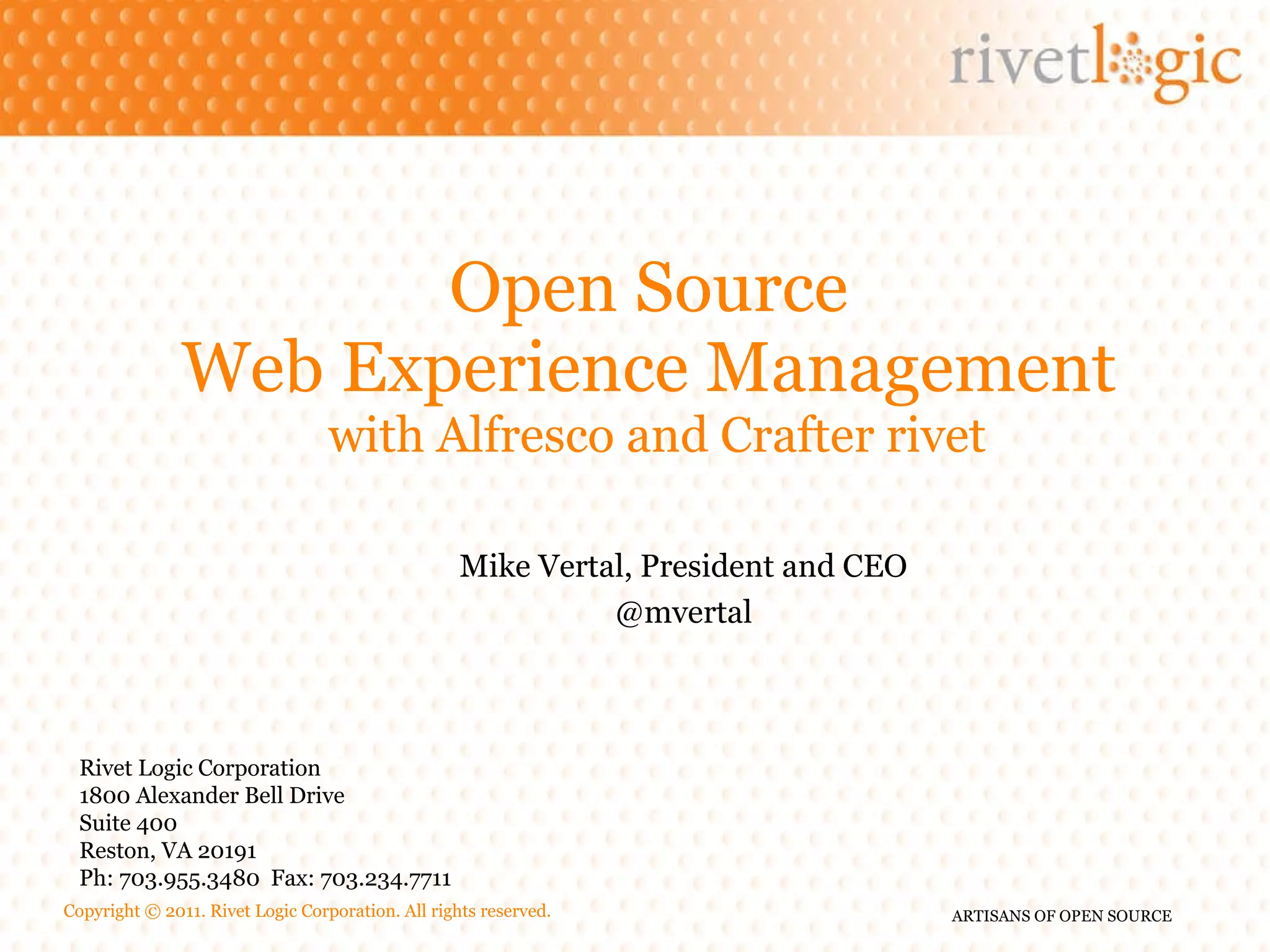 Open Source Web Experience Management with Alfresco and Crafter rivet Rivet Logic Corporation 1800 Alexander Bell Drive Suite 400 Reston, VA 20191 Ph: 703.955.3480 Fax: 703.234.7711 Mike Vertal, President and CEO @mvertal