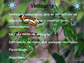 Vantagens Vantagens pedagógicas, pois ao ser aplicado na educação leva os alunos a construir novos conhecimentos; Não tem limite de utilização; Distribuição de cópias sem quaisquer restrições; Flexibilidade; Segurança; 