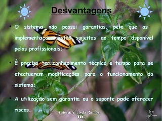 Desvantagens O sistema não possui garantias, pelo que as  implementações estão sujeitas ao tempo dsponível pelos profissionais; É preciso ter conhecimento técnico e tempo para se efectuarem modificações para o funcionamento do sistema; A utilização sem garantia ou o suporte pode oferecer riscos. 