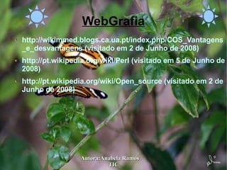 WebGrafia http://wikimmed.blogs.ca.ua.pt/index.php/COS_Vantagens_e_desvantagens  (visitado em 2 de Junho de 2008) http://pt.wikipedia.org/wiki/Perl  (visitado em 5 de Junho de 2008) http://pt.wikipedia.org/wiki/Open_source  (visitado em 2 de Junho de 2008) 
