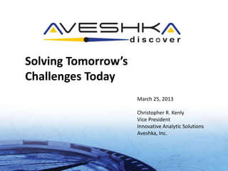 Solving Tomorrow’s
Challenges Today
                     March 25, 2013

                     Christopher R. Kenly
                     Vice President
                     Innovative Analytic Solutions
                     Aveshka, Inc.
 