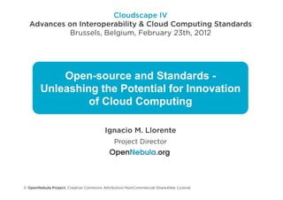 Cloudscape IV
  Advances on Interoperability & Cloud Computing Standards
           Brussels, Belgium, February 23th, 2012




            Open-source and Standards -
        Unleashing the Potential for Innovation
                 of Cloud Computing

                                        Ignacio M. Llorente
                                             Project Director




© OpenNebula Project. Creative Commons Attribution-NonCommercial-ShareAlike License
 