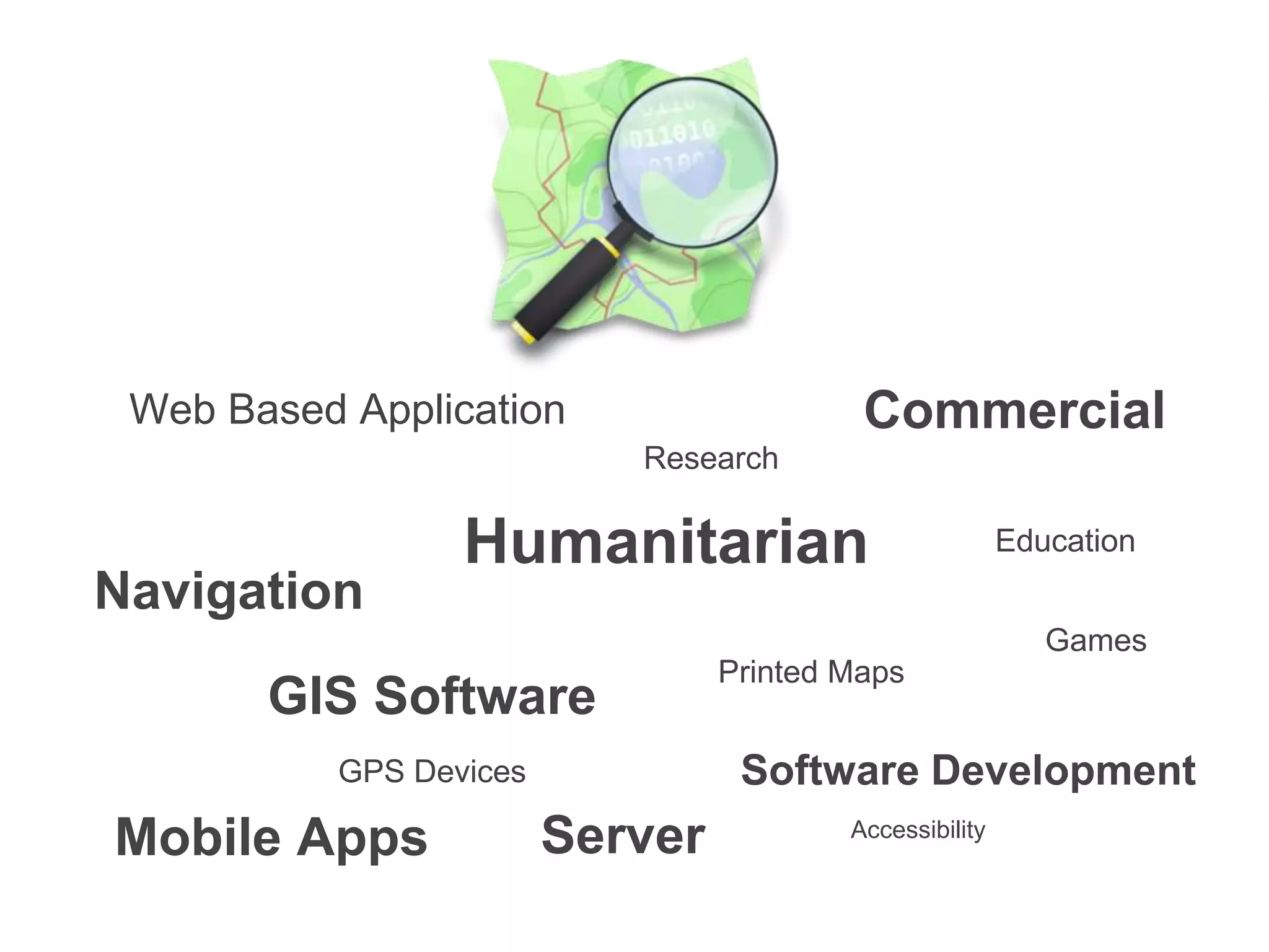Navigation
Web Based Application
Humanitarian
Server
GIS Software
Research
Printed Maps
GPS Devices Software Development
Education
Commercial
Games
Accessibility
Mobile Apps
 