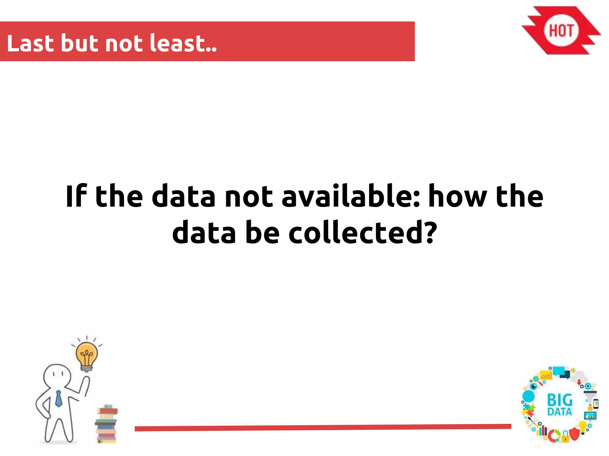 Last but not least..
If the data not available: how the
data be collected?
 
