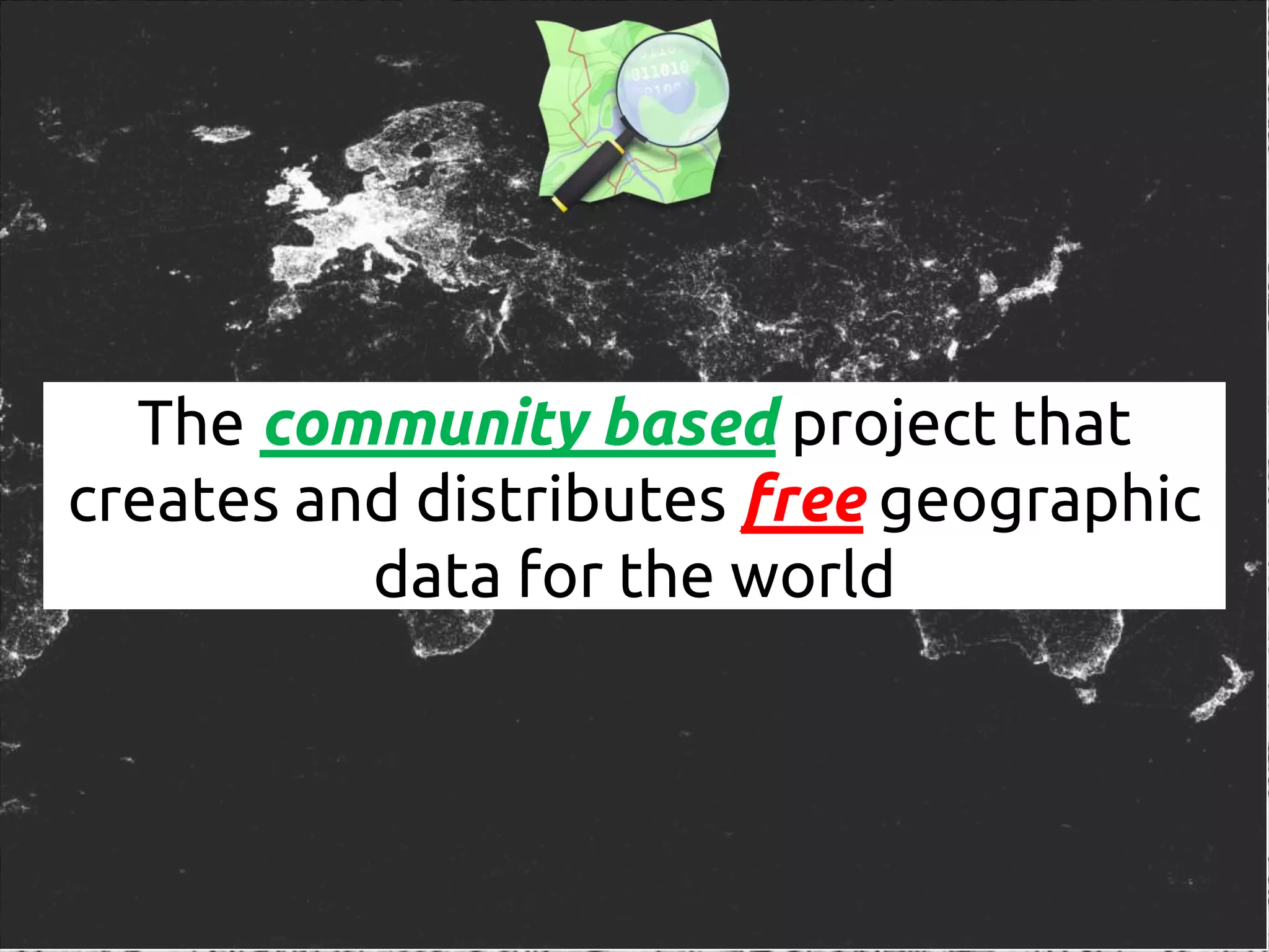 The community based project that
creates and distributes free geographic
data for the world
 